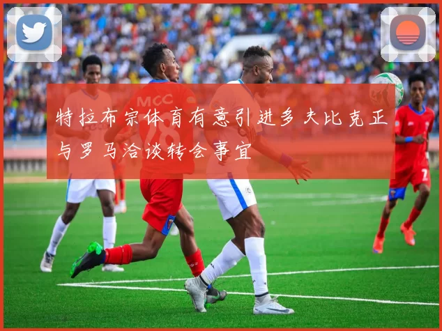 特拉布宗体育有意引进多夫比克正与罗马洽谈转会事宜