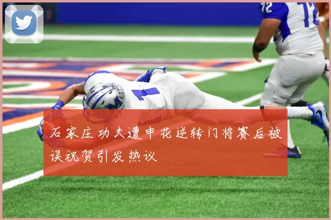石家庄功夫遭申花逆转门将赛后被误祝贺引发热议