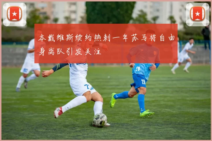 本戴维斯续约热刺一年苏马将自由身离队引发关注