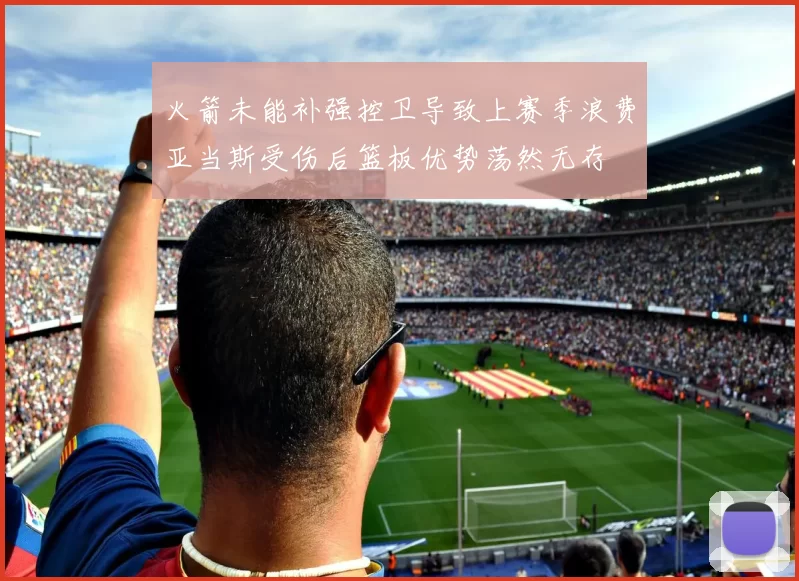火箭未能补强控卫导致上赛季浪费亚当斯受伤后篮板优势荡然无存